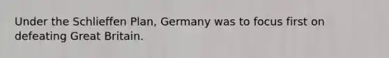 Under the Schlieffen Plan, Germany was to focus first on defeating Great Britain.