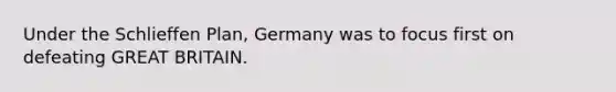 Under the Schlieffen Plan, Germany was to focus first on defeating GREAT BRITAIN.