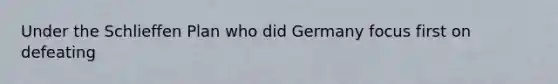 Under the Schlieffen Plan who did Germany focus first on defeating