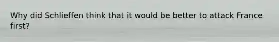 Why did Schlieffen think that it would be better to attack France first?