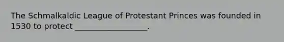 The Schmalkaldic League of Protestant Princes was founded in 1530 to protect __________________.