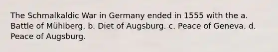 The Schmalkaldic War in Germany ended in 1555 with the a. Battle of Mühlberg. b. Diet of Augsburg. c. Peace of Geneva. d. Peace of Augsburg.