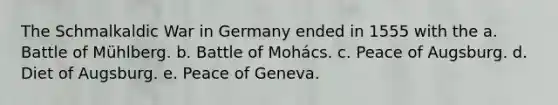 The <a href='https://www.questionai.com/knowledge/kG2xUcaoto-schmalkaldic-war' class='anchor-knowledge'>schmalkaldic war</a> in Germany ended in 1555 with the a. Battle of Mühlberg. b. Battle of Mohács. c. Peace of Augsburg. d. Diet of Augsburg. e. Peace of Geneva.