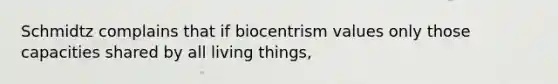 Schmidtz complains that if biocentrism values only those capacities shared by all living things,