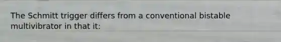 The Schmitt trigger differs from a conventional bistable multivibrator in that it: