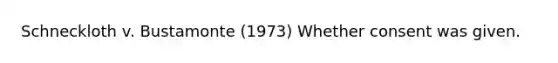 Schneckloth v. Bustamonte (1973) Whether consent was given.