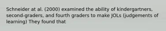 Schneider at al. (2000) examined the ability of kindergartners, second-graders, and fourth graders to make JOLs (judgements of learning) They found that