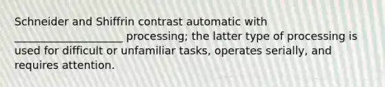 Schneider and Shiffrin contrast automatic with ____________________ processing; the latter type of processing is used for difficult or unfamiliar tasks, operates serially, and requires attention.