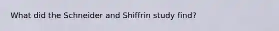 What did the Schneider and Shiffrin study find?