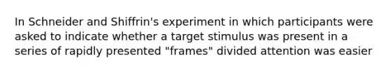 In Schneider and Shiffrin's experiment in which participants were asked to indicate whether a target stimulus was present in a series of rapidly presented "frames" divided attention was easier