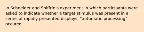 In Schneider and Shiffrin's experiment in which participants were asked to indicate whether a target stimulus was present in a series of rapidly presented displays, "automatic processing" occured