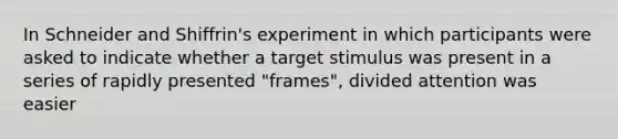 In Schneider and Shiffrin's experiment in which participants were asked to indicate whether a target stimulus was present in a series of rapidly presented "frames", divided attention was easier