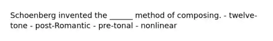 Schoenberg invented the ______ method of composing. - twelve-tone - post-Romantic - pre-tonal - nonlinear