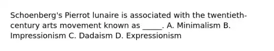 Schoenberg's Pierrot lunaire is associated with the twentieth-century arts movement known as _____. A. Minimalism B. Impressionism C. Dadaism D. Expressionism