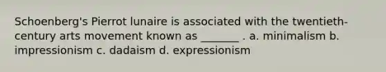 Schoenberg's Pierrot lunaire is associated with the twentieth-century arts movement known as _______ . a. minimalism b. impressionism c. dadaism d. expressionism