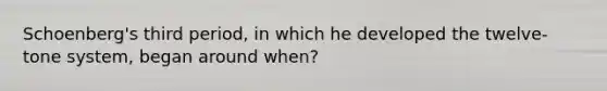 Schoenberg's third period, in which he developed the twelve-tone system, began around when?
