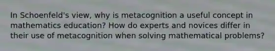 In Schoenfeld's view, why is metacognition a useful concept in mathematics education? How do experts and novices differ in their use of metacognition when solving mathematical problems?