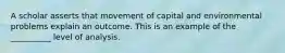 A scholar asserts that movement of capital and environmental problems explain an outcome. This is an example of the __________ level of analysis.