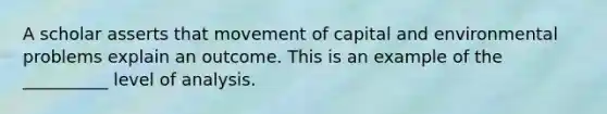 A scholar asserts that movement of capital and environmental problems explain an outcome. This is an example of the __________ level of analysis.