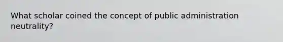 What scholar coined the concept of public administration neutrality?