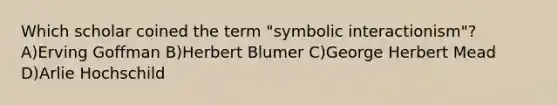 Which scholar coined the term "symbolic interactionism"? A)Erving Goffman B)Herbert Blumer C)George Herbert Mead D)Arlie Hochschild