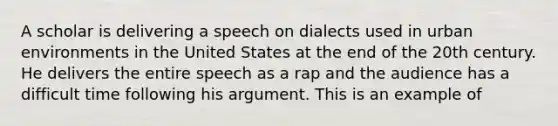 A scholar is delivering a speech on dialects used in urban environments in the United States at the end of the 20th century. He delivers the entire speech as a rap and the audience has a difficult time following his argument. This is an example of