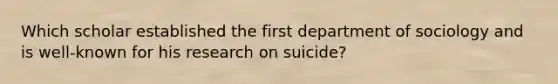 Which scholar established the first department of sociology and is well-known for his research on suicide?