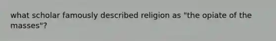 what scholar famously described religion as "the opiate of the masses"?