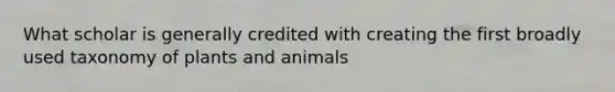 What scholar is generally credited with creating the first broadly used taxonomy of plants and animals