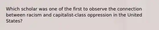 Which scholar was one of the first to observe the connection between racism and capitalist-class oppression in the United States?