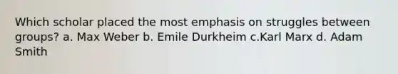 Which scholar placed the most emphasis on struggles between groups? a. Max Weber b. Emile Durkheim c.Karl Marx d. Adam Smith