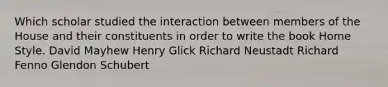 Which scholar studied the interaction between members of the House and their constituents in order to write the book Home Style. David Mayhew Henry Glick Richard Neustadt Richard Fenno Glendon Schubert