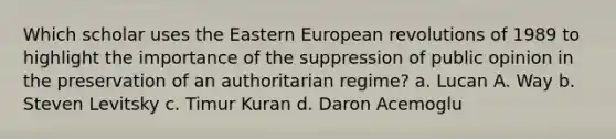 Which scholar uses the Eastern European revolutions of 1989 to highlight the importance of the suppression of public opinion in the preservation of an authoritarian regime? a. Lucan A. Way b. Steven Levitsky c. Timur Kuran d. Daron Acemoglu