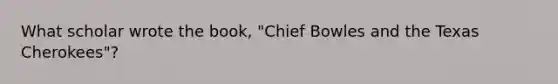 What scholar wrote the book, "Chief Bowles and the Texas Cherokees"?