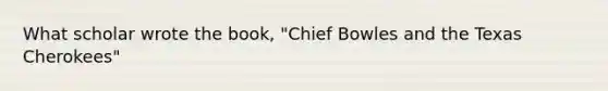 What scholar wrote the book, "Chief Bowles and the Texas Cherokees"