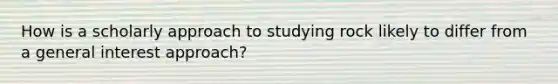 How is a scholarly approach to studying rock likely to differ from a general interest approach?