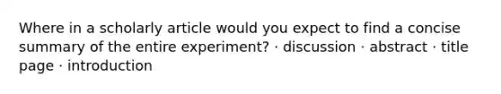 Where in a scholarly article would you expect to find a concise summary of the entire experiment? · discussion · abstract · title page · introduction