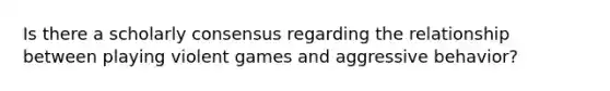 Is there a scholarly consensus regarding the relationship between playing violent games and aggressive behavior?