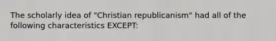 The scholarly idea of "Christian republicanism" had all of the following characteristics EXCEPT: