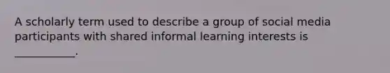 A scholarly term used to describe a group of social media participants with shared informal learning interests is ___________.