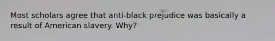 Most scholars agree that anti-black prejudice was basically a result of American slavery. Why?