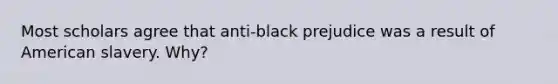 Most scholars agree that anti-black prejudice was a result of American slavery. Why?