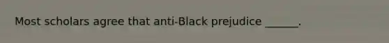 Most scholars agree that anti-Black prejudice ______.