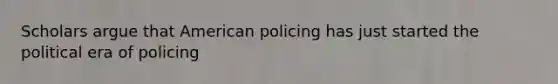 Scholars argue that American policing has just started the political era of policing