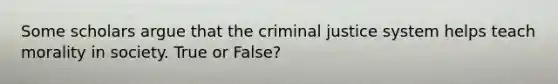 Some scholars argue that the criminal justice system helps teach morality in society. True or False?