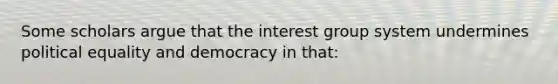 Some scholars argue that the interest group system undermines political equality and democracy in that: