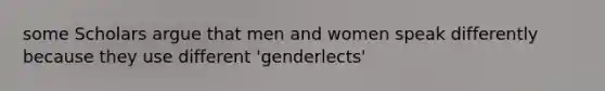 some Scholars argue that men and women speak differently because they use different 'genderlects'