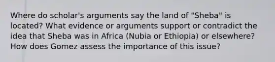 Where do scholar's arguments say the land of "Sheba" is located? What evidence or arguments support or contradict the idea that Sheba was in Africa (Nubia or Ethiopia) or elsewhere? How does Gomez assess the importance of this issue?