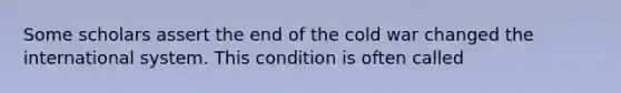 Some scholars assert the end of the cold war changed the international system. This condition is often called