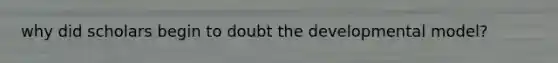 why did scholars begin to doubt the developmental model?